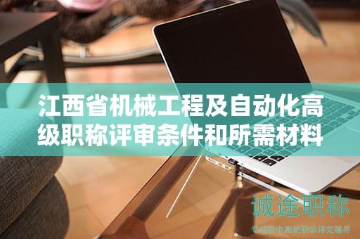 江西省机械工程及自动化高级职称评审条件和所需材料了解一下！