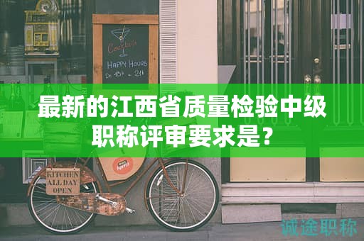 最新的江西省质量检验中级职称评审要求是？