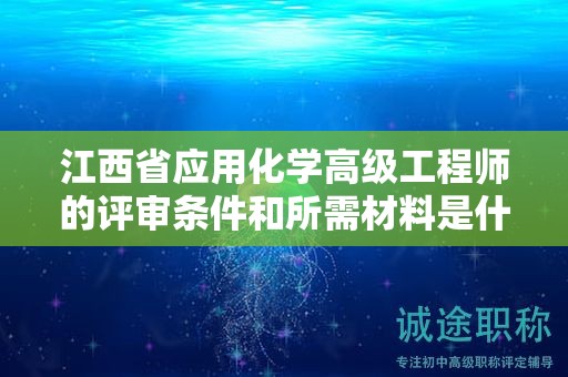 江西省应用化学高级工程师的评审条件和所需材料是什么？