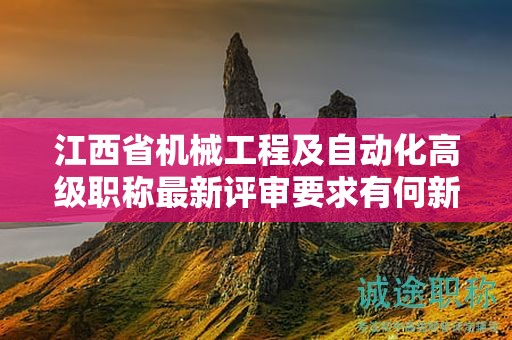 江西省机械工程及自动化高级职称最新评审要求有何新变化？