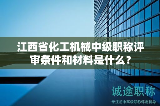 江西省化工机械中级职称评审条件和材料是什么？