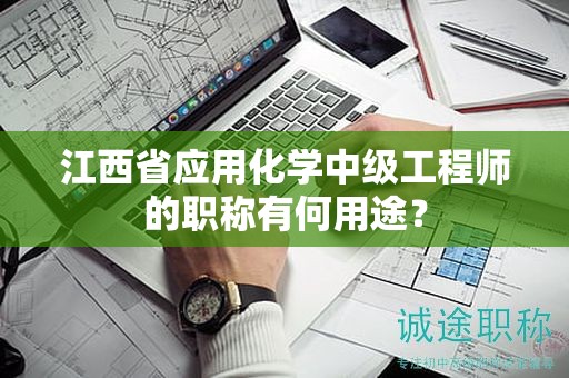 江西省应用化学中级工程师的职称有何用途？