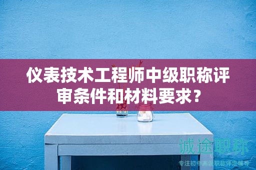 仪表技术工程师中级职称评审条件和材料要求？