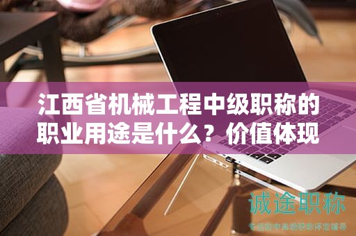 江西省机械工程中级职称的职业用途是什么？价值体现何在？