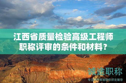 江西省质量检验高级工程师职称评审的条件和材料？