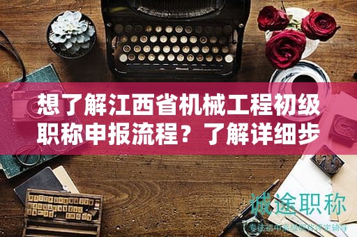 想了解江西省机械工程初级职称申报流程？了解详细步骤！