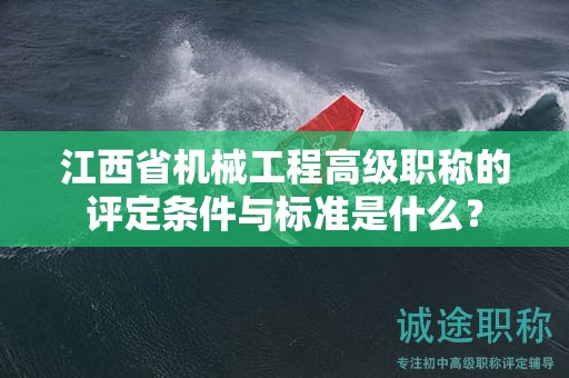 江西省机械工程高级职称的评定条件与标准是什么？