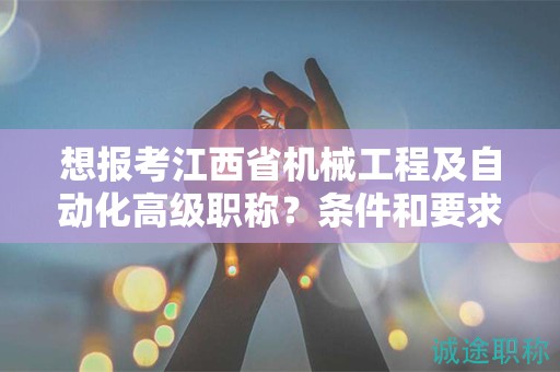 想报考江西省机械工程及自动化高级职称？条件和要求详解！