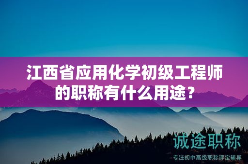 江西省应用化学初级工程师的职称有什么用途？