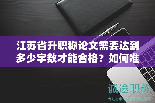 江苏省升职称论文需要达到多少字数才能合格？如何准备？