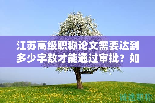 江苏高级职称论文需要达到多少字数才能通过审批？如何评价？