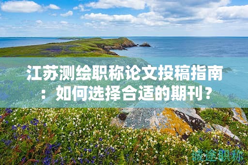 江苏测绘职称论文投稿指南：如何选择合适的期刊？