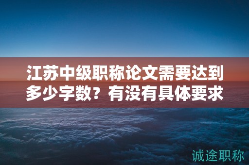 江苏中级职称论文需要达到多少字数？有没有具体要求？