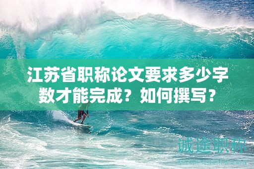 江苏省职称论文要求多少字数才能完成？如何撰写？