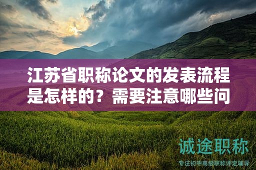 江苏省职称论文的发表流程是怎样的？需要注意哪些问题？