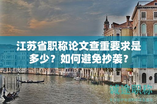 江苏省职称论文查重要求是多少？如何避免抄袭？