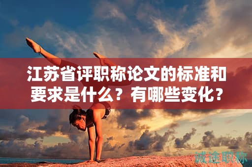 江苏省评职称论文的标准和要求是什么？有哪些变化？