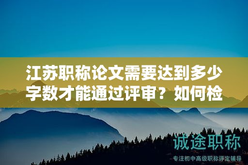 江苏职称论文需要达到多少字数才能通过评审？如何检查？