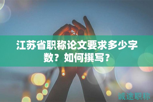 江苏省职称论文要求多少字数？如何撰写？