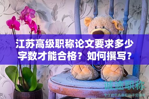 江苏高级职称论文要求多少字数才能合格？如何撰写？