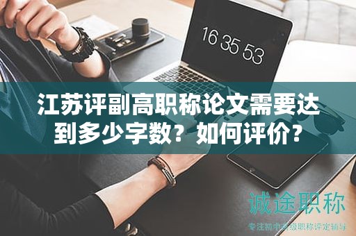 江苏评副高职称论文需要达到多少字数？如何评价？