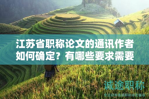 江苏省职称论文的通讯作者如何确定？有哪些要求需要满足？