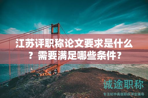 江苏评职称论文要求是什么？需要满足哪些条件？