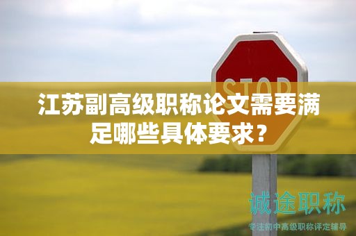 江苏副高级职称论文需要满足哪些具体要求？