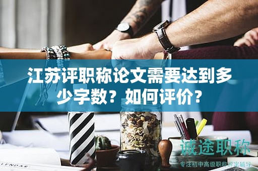 江苏评职称论文需要达到多少字数？如何评价？