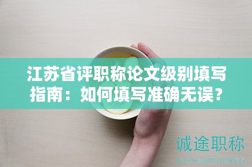 江苏省评职称论文级别填写指南：如何填写准确无误？