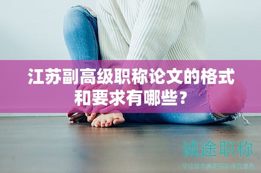 江苏副高级职称论文的格式和要求有哪些？