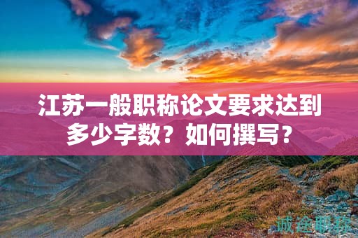 江苏一般职称论文要求达到多少字数？如何撰写？