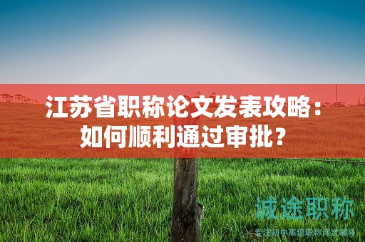 江苏省职称论文发表攻略：如何顺利通过审批？