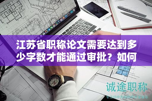 江苏省职称论文需要达到多少字数才能通过审批？如何准备？