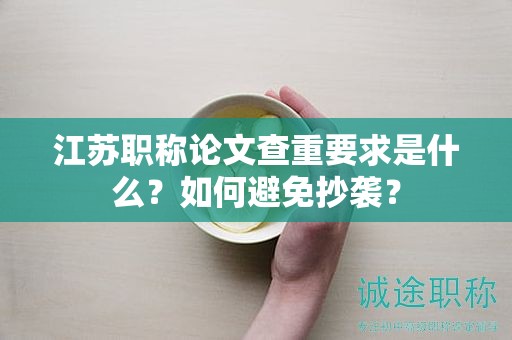 江苏职称论文查重要求是什么？如何避免抄袭？