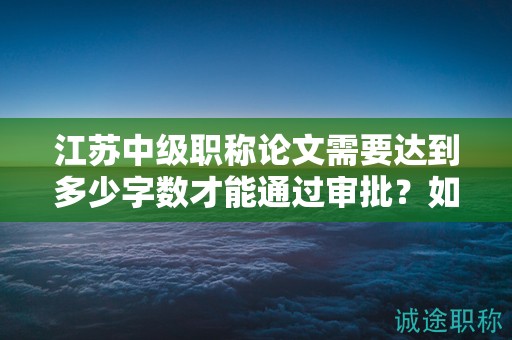 江苏中级职称论文需要达到多少字数才能通过审批？如何评价？