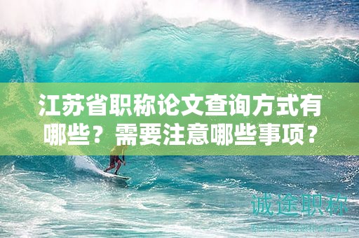 江苏省职称论文查询方式有哪些？需要注意哪些事项？