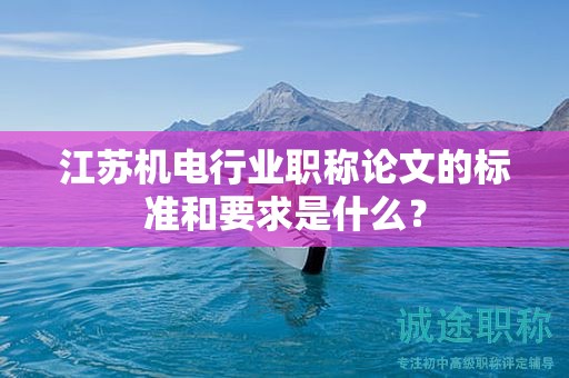 江苏机电行业职称论文的标准和要求是什么？