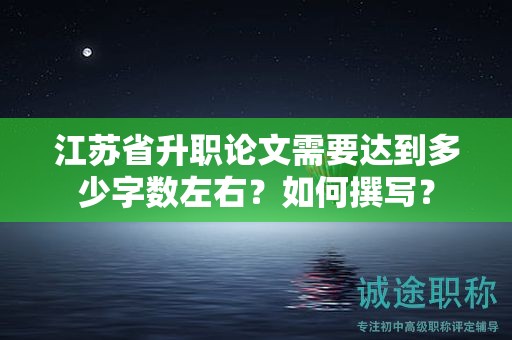 江苏省升职论文需要达到多少字数左右？如何撰写？