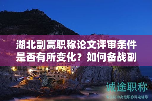 湖北副高职称论文评审条件是否有所变化？如何备战副高职称？