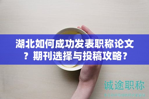 湖北如何成功发表职称论文？期刊选择与投稿攻略？