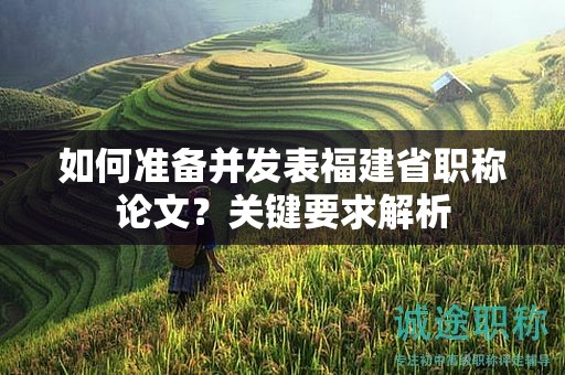 如何准备并发表福建省职称论文？关键要求解析