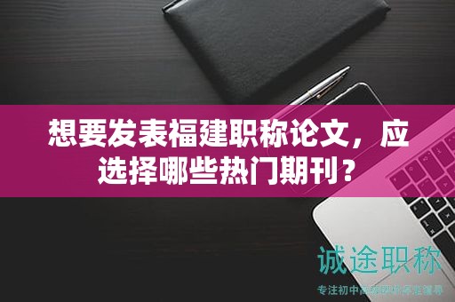 想要发表福建职称论文，应选择哪些热门期刊？