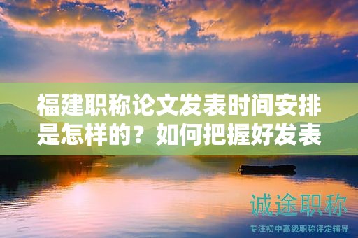 福建职称论文发表时间安排是怎样的？如何把握好发表时机？