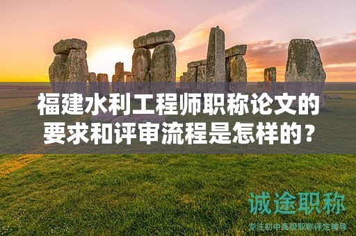 福建水利工程师职称论文的要求和评审流程是怎样的？如何成功通过评审？