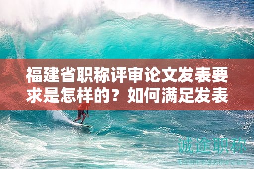 福建省职称评审论文发表要求是怎样的？如何满足发表要求？