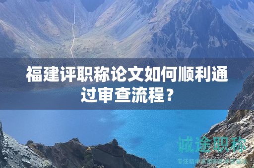 福建评职称论文如何顺利通过审查流程？