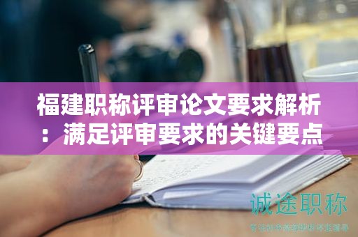 福建职称评审论文要求解析：满足评审要求的关键要点是什么？