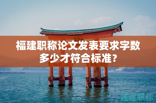 福建职称论文发表要求字数多少才符合标准？