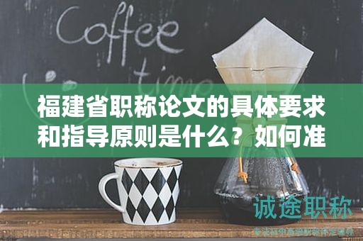 福建省职称论文的具体要求和指导原则是什么？如何准备和撰写论文？